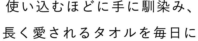 使い込むほどに手に馴染み、長く愛されるタオルを毎日に