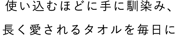 使い込むほどに手に馴染み、長く愛されるタオルを毎日に